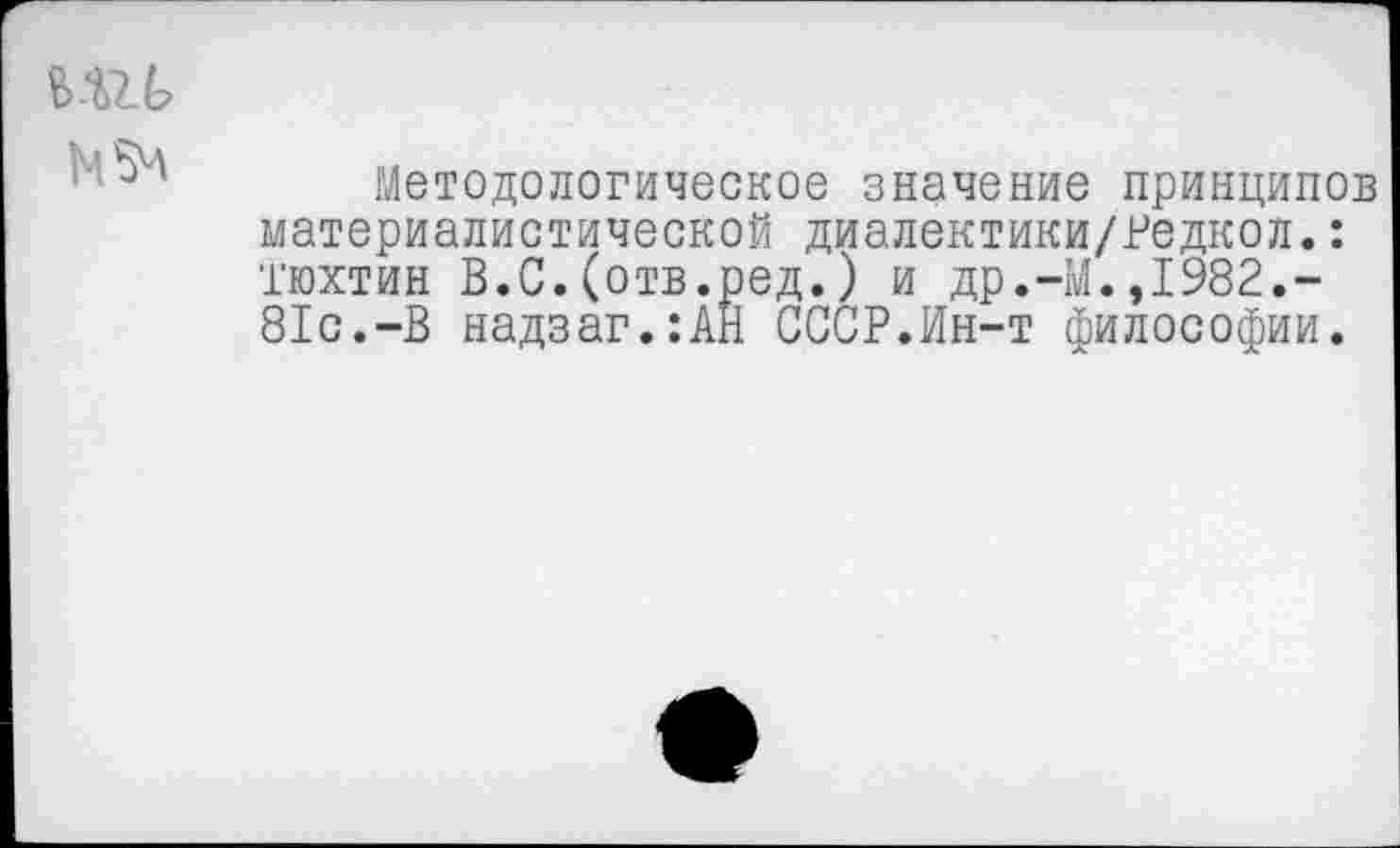 ﻿■ ' 54
Методологическое значение принципов материалистической диалектики/Редкол.: тюхтин В.С.(отв.ред.) и др.-М.,1982.-81с.-В надзаг.:АН СССР.Ин-т философии.